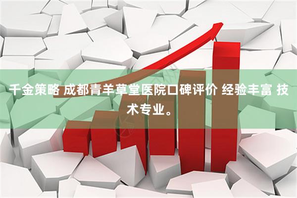 千金策略 成都青羊草堂医院口碑评价 经验丰富 技术专业。