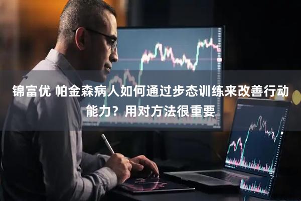 锦富优 帕金森病人如何通过步态训练来改善行动能力？用对方法很重要