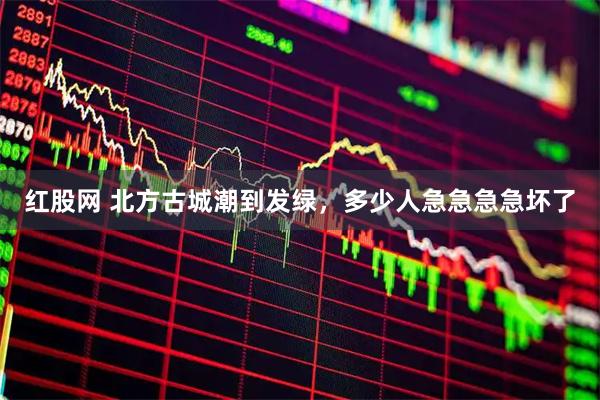 红股网 北方古城潮到发绿，多少人急急急急坏了
