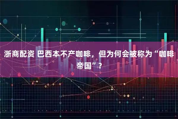 浙商配资 巴西本不产咖啡，但为何会被称为“咖啡帝国”？
