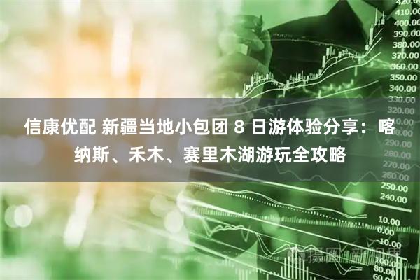 信康优配 新疆当地小包团 8 日游体验分享：喀纳斯、禾木、赛里木湖游玩全攻略