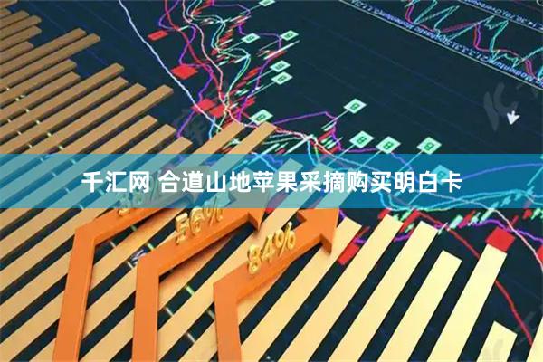 千汇网 合道山地苹果采摘购买明白卡