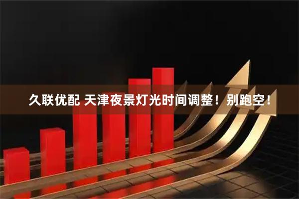 久联优配 天津夜景灯光时间调整！别跑空！
