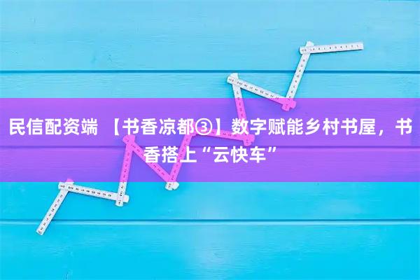 民信配资端 【书香凉都③】数字赋能乡村书屋，书香搭上“云快车”