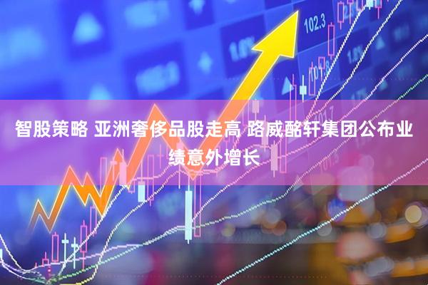 智股策略 亚洲奢侈品股走高 路威酩轩集团公布业绩意外增长