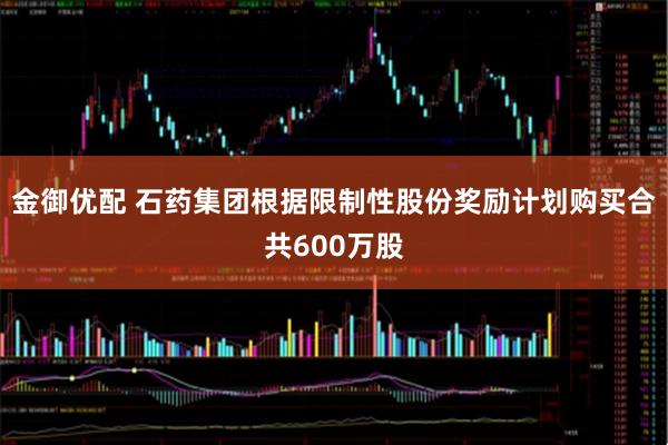 金御优配 石药集团根据限制性股份奖励计划购买合共600万股