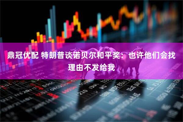 鼎冠优配 特朗普谈诺贝尔和平奖：也许他们会找理由不发给我
