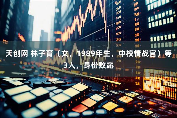 天创网 林子育（女，1989年生，中校情战官）等3人，身份败露
