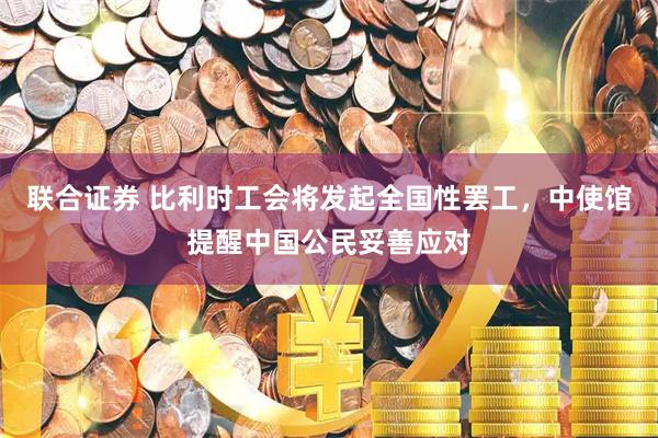 联合证券 比利时工会将发起全国性罢工，中使馆提醒中国公民妥善应对