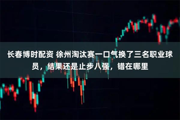 长春博时配资 徐州淘汰赛一口气换了三名职业球员，结果还是止步八强，错在哪里