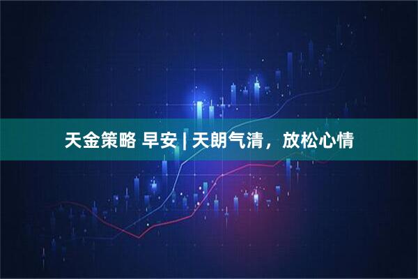 天金策略 早安 | 天朗气清，放松心情