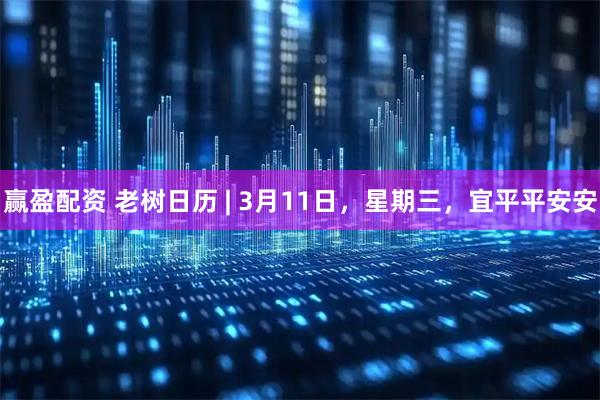 赢盈配资 老树日历 | 3月11日，星期三，宜平平安安