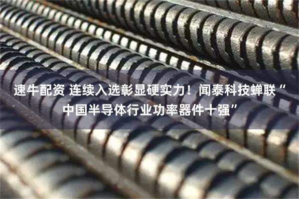 速牛配资 连续入选彰显硬实力！闻泰科技蝉联“中国半导体行业功率器件十强”