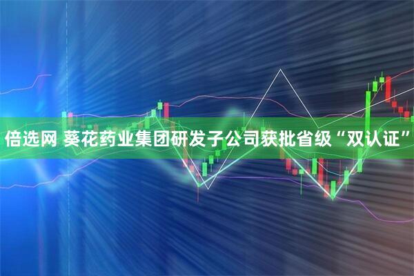 倍选网 葵花药业集团研发子公司获批省级“双认证”