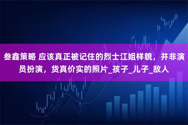 叁鑫策略 应该真正被记住的烈士江姐样貌，并非演员扮演，货真价实的照片_孩子_儿子_敌人