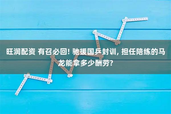 旺润配资 有召必回! 驰援国乒封训, 担任陪练的马龙能拿多少酬劳?