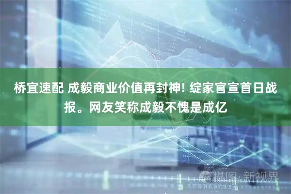 桥宜速配 成毅商业价值再封神! 绽家官宣首日战报。网友笑称成毅不愧是成亿