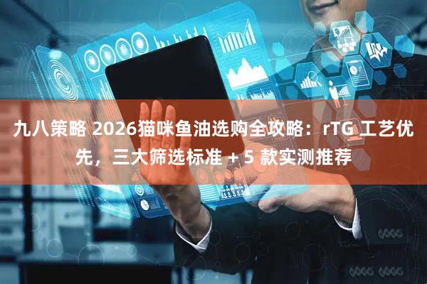 九八策略 2026猫咪鱼油选购全攻略：rTG 工艺优先，三大筛选标准 + 5 款实测推荐