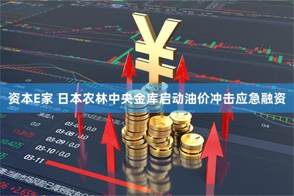 资本E家 日本农林中央金库启动油价冲击应急融资