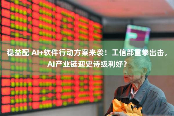 稳益配 AI+软件行动方案来袭！工信部重拳出击，AI产业链迎史诗级利好？