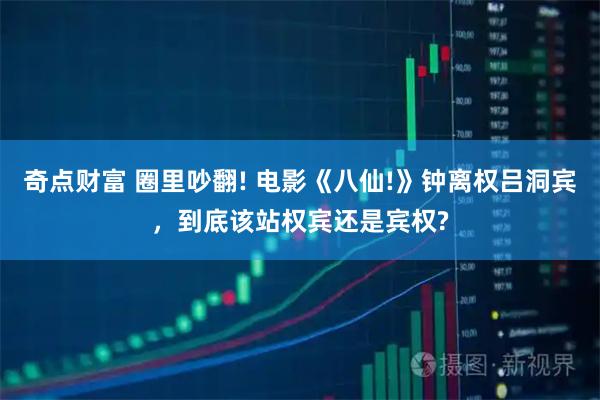 奇点财富 圈里吵翻! 电影《八仙!》钟离权吕洞宾，到底该站权宾还是宾权?