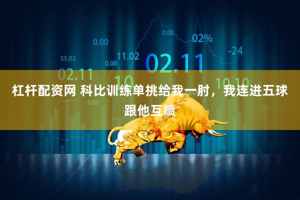 杠杆配资网 科比训练单挑给我一肘，我连进五球跟他互喷
