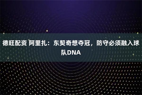 德旺配资 阿里扎：东契奇想夺冠，防守必须融入球队DNA